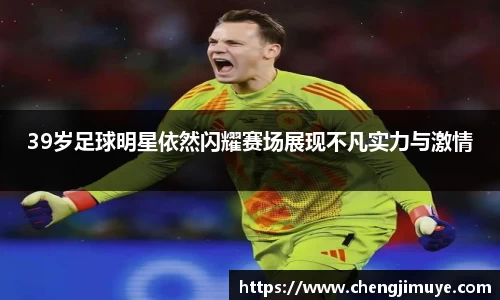 39岁足球明星依然闪耀赛场展现不凡实力与激情