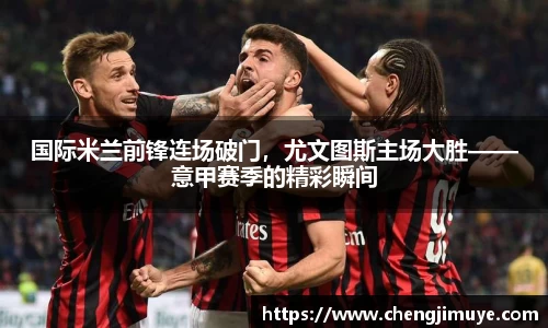 国际米兰前锋连场破门，尤文图斯主场大胜——意甲赛季的精彩瞬间