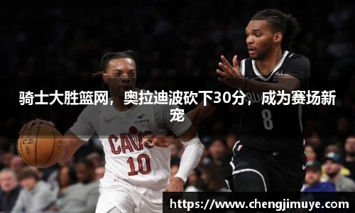 骑士大胜篮网，奥拉迪波砍下30分，成为赛场新宠